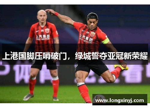 上港国脚压哨破门，绿城誓夺亚冠新荣耀