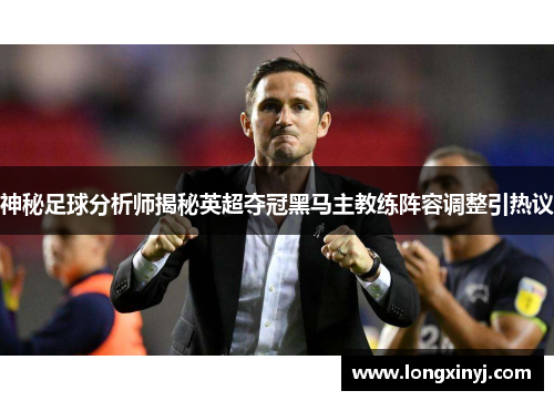 神秘足球分析师揭秘英超夺冠黑马主教练阵容调整引热议