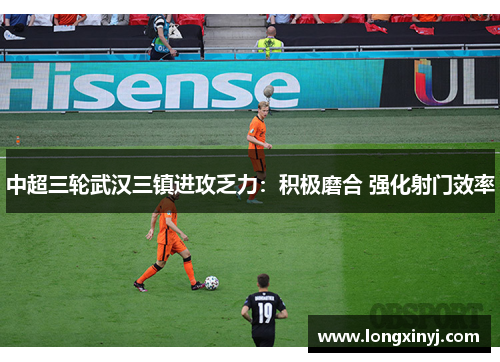 中超三轮武汉三镇进攻乏力：积极磨合 强化射门效率