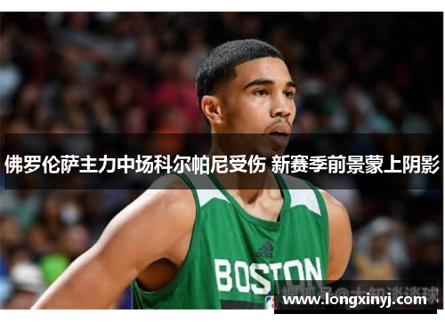 佛罗伦萨主力中场科尔帕尼受伤 新赛季前景蒙上阴影