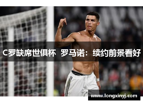 C罗缺席世俱杯  罗马诺：续约前景看好