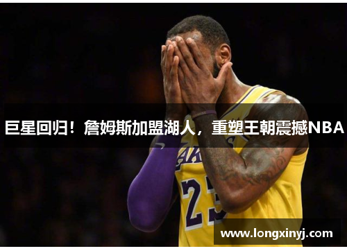巨星回归！詹姆斯加盟湖人，重塑王朝震撼NBA