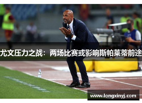 尤文压力之战：两场比赛或影响斯帕莱蒂前途